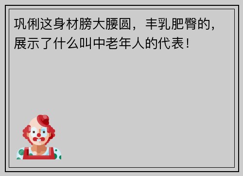 巩俐这身材膀大腰圆，丰乳肥臀的，展示了什么叫中老年人的代表！